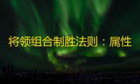 将领组合制胜法则：属性互补+战场应变，打造无敌战场指挥官